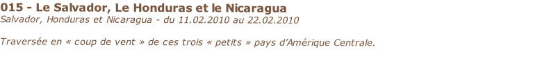 015 - Le Salvador, Le Honduras et le Nicaragua
Salvador, Honduras et Nicaragua - du 11.02.2010 au 22.02.2010

Traversée en « coup de vent » de ces trois « petits » pays d’Amérique Centrale.
